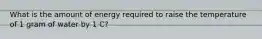 What is the amount of energy required to raise the temperature of 1 gram of water by 1 C?