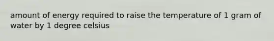 amount of energy required to raise the temperature of 1 gram of water by 1 degree celsius