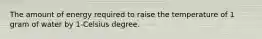 The amount of energy required to raise the temperature of 1 gram of water by 1-Celsius degree.