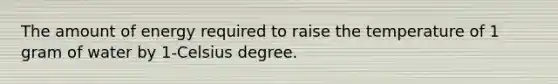 The amount of energy required to raise the temperature of 1 gram of water by 1-Celsius degree.