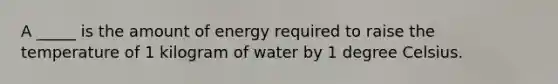 A _____ is the amount of energy required to raise the temperature of 1 kilogram of water by 1 degree Celsius.