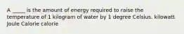 A _____ is the amount of energy required to raise the temperature of 1 kilogram of water by 1 degree Celsius. kilowatt Joule Calorie calorie