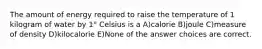 The amount of energy required to raise the temperature of 1 kilogram of water by 1° Celsius is a A)calorie B)joule C)measure of density D)kilocalorie E)None of the answer choices are correct.