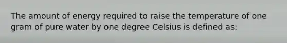 The amount of energy required to raise the temperature of one gram of pure water by one degree Celsius is defined as: