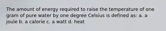 The amount of energy required to raise the temperature of one gram of pure water by one degree Celsius is defined as: a. a joule b. a calorie c. a watt d. heat