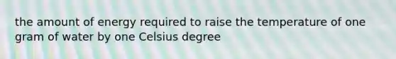 the amount of energy required to raise the temperature of one gram of water by one Celsius degree