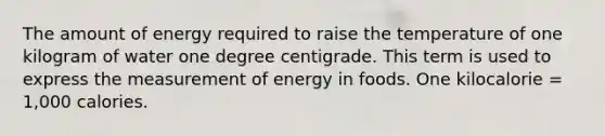 The amount of energy required to raise the temperature of one kilogram of water one degree centigrade. This term is used to express the measurement of energy in foods. One kilocalorie = 1,000 calories.