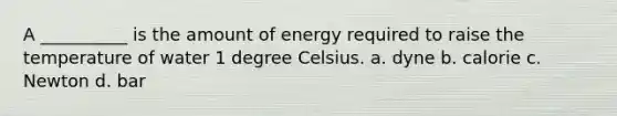 A __________ is the amount of energy required to raise the temperature of water 1 degree Celsius. a. dyne b. calorie c. Newton d. bar