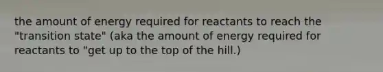 the amount of energy required for reactants to reach the "transition state" (aka the amount of energy required for reactants to "get up to the top of the hill.)