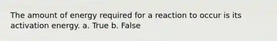 The amount of energy required for a reaction to occur is its activation energy. a. True b. False