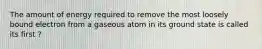 The amount of energy required to remove the most loosely bound electron from a gaseous atom in its ground state is called its first ?