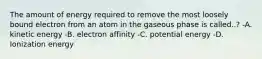 The amount of energy required to remove the most loosely bound electron from an atom in the gaseous phase is called..? -A. kinetic energy -B. electron affinity -C. potential energy -D. Ionization energy