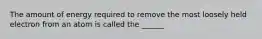 The amount of energy required to remove the most loosely held electron from an atom is called the ______