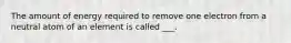 The amount of energy required to remove one electron from a neutral atom of an element is called ___.