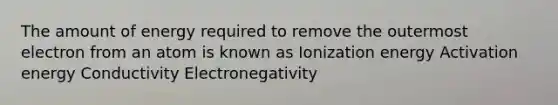 The amount of energy required to remove the outermost electron from an atom is known as Ionization energy Activation energy Conductivity Electronegativity