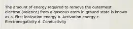 The amount of energy required to remove the outermost electron (valence) from a gaseous atom in ground state is known as a. First ionization energy b. Activation energy c. Electronegativity d. Conductivity