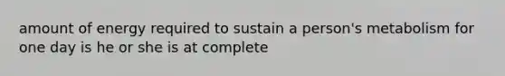 amount of energy required to sustain a person's metabolism for one day is he or she is at complete