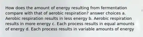 How does the amount of energy resulting from fermentation compare with that of <a href='https://www.questionai.com/knowledge/kyxGdbadrV-aerobic-respiration' class='anchor-knowledge'>aerobic respiration</a>? answer choices a. Aerobic respiration results in less energy b. Aerobic respiration results in more energy c. Each process results in equal amounts of energy d. Each process results in variable amounts of energy