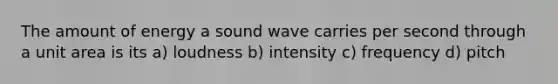 The amount of energy a sound wave carries per second through a unit area is its a) loudness b) intensity c) frequency d) pitch