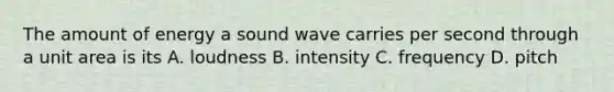 The amount of energy a sound wave carries per second through a unit area is its A. loudness B. intensity C. frequency D. pitch