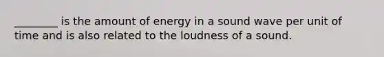 ________ is the amount of energy in a sound wave per unit of time and is also related to the loudness of a sound.