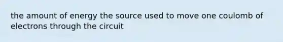 the amount of energy the source used to move one coulomb of electrons through the circuit