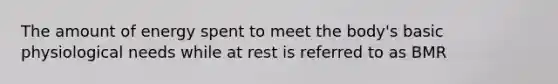 The amount of energy spent to meet the body's basic physiological needs while at rest is referred to as BMR