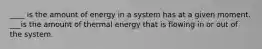 ____ is the amount of energy in a system has at a given moment. ___is the amount of thermal energy that is flowing in or out of the system.