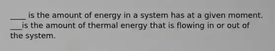 ____ is the amount of energy in a system has at a given moment. ___is the amount of thermal energy that is flowing in or out of the system.