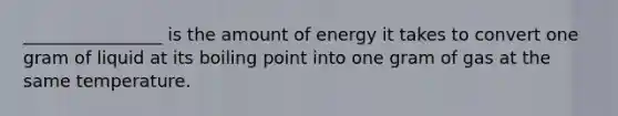 ________________ is the amount of energy it takes to convert one gram of liquid at its boiling point into one gram of gas at the same temperature.