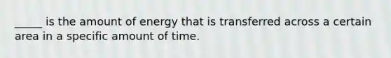 _____ is the amount of energy that is transferred across a certain area in a specific amount of time.