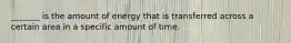 _______ is the amount of energy that is transferred across a certain area in a specific amount of time.