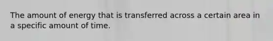 The amount of energy that is transferred across a certain area in a specific amount of time.