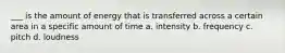 ___ is the amount of energy that is transferred across a certain area in a specific amount of time a. intensity b. frequency c. pitch d. loudness