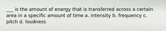 ___ is the amount of energy that is transferred across a certain area in a specific amount of time a. intensity b. frequency c. pitch d. loudness