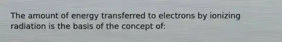 The amount of energy transferred to electrons by ionizing radiation is the basis of the concept of: