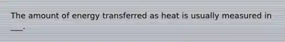 The amount of energy transferred as heat is usually measured in ___.