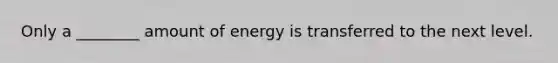 Only a ________ amount of energy is transferred to the next level.