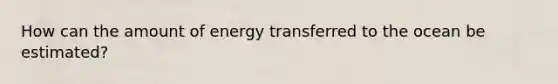 How can the amount of energy transferred to the ocean be estimated?