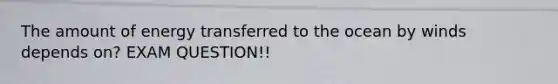 The amount of energy transferred to the ocean by winds depends on? EXAM QUESTION!!