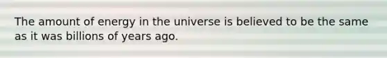 The amount of energy in the universe is believed to be the same as it was billions of years ago.