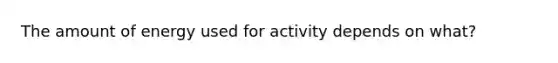 The amount of energy used for activity depends on what?