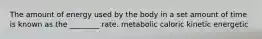 The amount of energy used by the body in a set amount of time is known as the ________ rate. metabolic caloric kinetic energetic