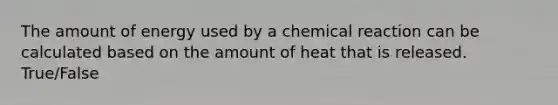 The amount of energy used by a chemical reaction can be calculated based on the amount of heat that is released. True/False