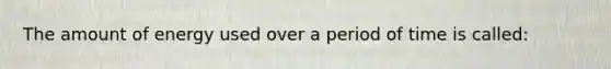 The amount of energy used over a period of time is called: