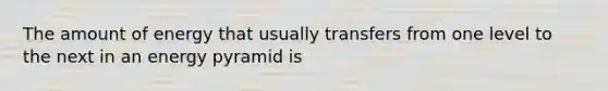 The amount of energy that usually transfers from one level to the next in an energy pyramid is