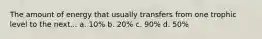 The amount of energy that usually transfers from one trophic level to the next... a. 10% b. 20% c. 90% d. 50%