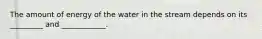 The amount of energy of the water in the stream depends on its _________ and ____________.