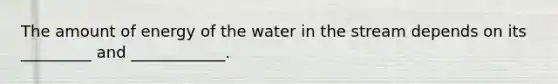 The amount of energy of the water in the stream depends on its _________ and ____________.