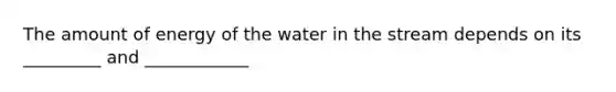 The amount of energy of the water in the stream depends on its _________ and ____________